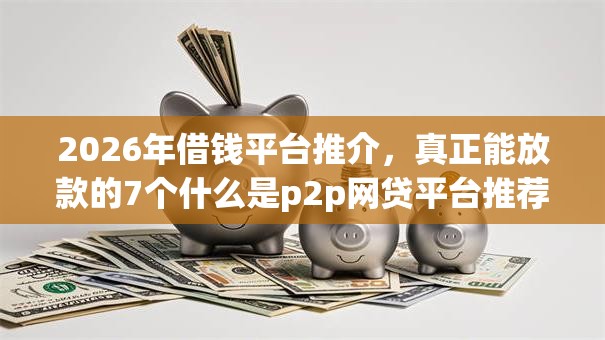 2026年借钱平台推介，真正能放款的7个什么是p2p网贷平台推荐