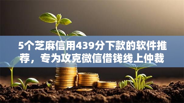 5个芝麻信用439分下款的软件推荐,专为攻克微信借钱线上仲裁流程难题 5个芝麻信用439分下款的软件推荐,专为攻克微信借钱线上仲裁流程难题
