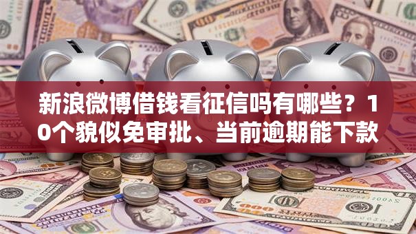 新浪微博借钱看征信吗有哪些？10个貌似免审批、当前逾期能下款的救命平台合集
