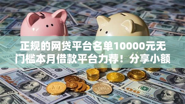正规的网贷平台名单10000元无门槛本月借款平台力荐！分享小额网贷口子10000元无门槛借款
