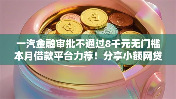 一汽金融审批不通过8千元无门槛本月借款平台力荐!分享小额网贷口子8千元无门槛借款 一汽金融审批不通过8千元无门槛本月借款平台力荐!分享小额网贷口子8千元无门槛借款