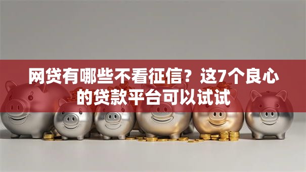 网贷有哪些不看征信?这7个良心的贷款平台可以试试 网贷有哪些不看征信?这7个良心的贷款平台可以试试