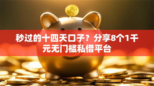 秒过的十四天口子？分享8个1千元无门槛私借平台