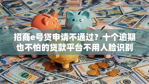 招商e号贷申请不通过？十个逾期也不怕的贷款平台不用人脸识别