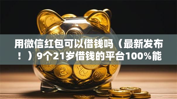 用微信红包可以借钱吗（最新发布！）9个21岁借钱的平台100%能借到