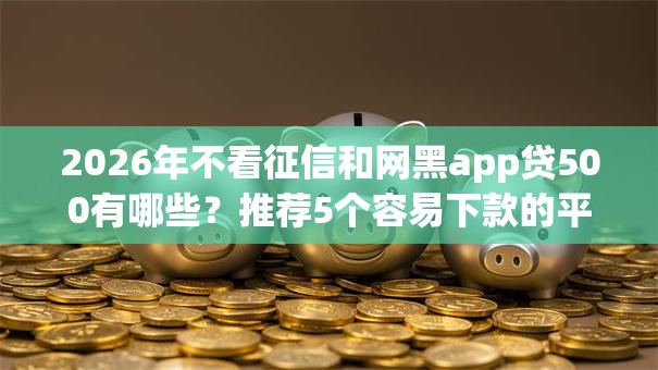 2026年不看征信和网黑app贷500有哪些？推荐5个容易下款的平台
