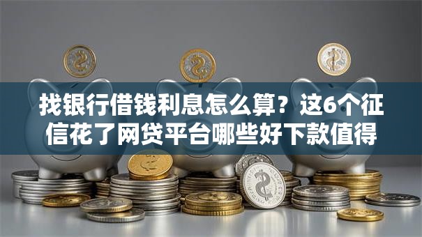 找银行借钱利息怎么算？这6个征信花了网贷平台哪些好下款值得一试