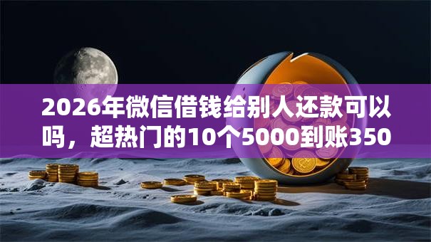 2026年微信借钱给别人还款可以吗，超热门的10个5000到账3500的平台推荐
