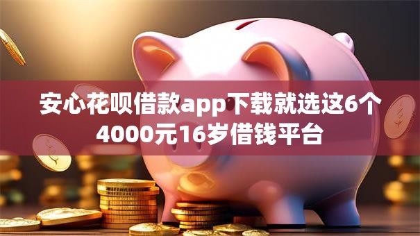 安心花呗借款app下载就选这6个4000元16岁借钱平台