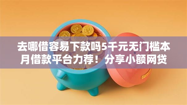 去哪借容易下款吗5千元无门槛本月借款平台力荐！分享小额网贷口子5千元无门槛借款