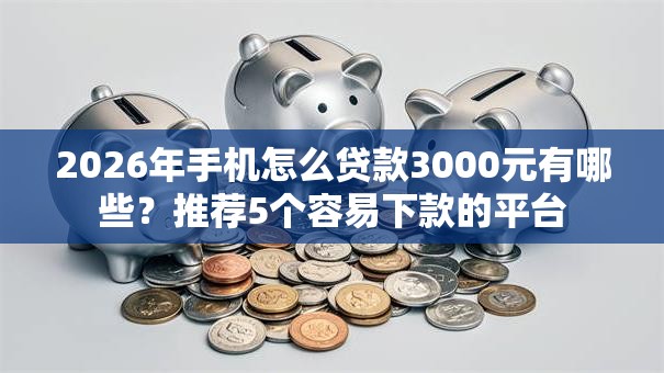 2026年手机怎么贷款3000元有哪些？推荐5个容易下款的平台