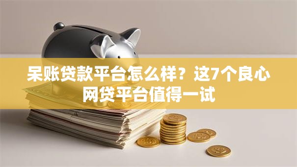 呆账贷款平台怎么样？这7个良心网贷平台值得一试