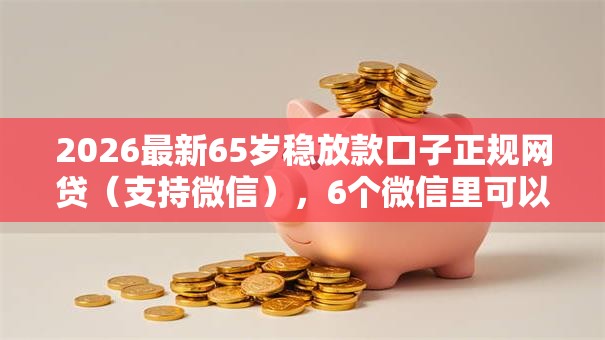 2026最新65岁稳放款口子正规网贷（支持微信），6个微信里可以借钱的平台无私分享