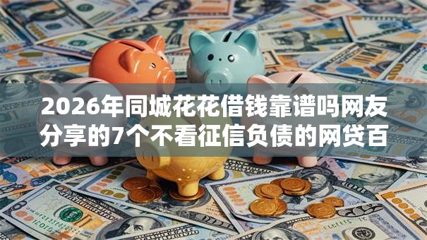 2026年同城花花借钱靠谱吗网友分享的7个不看征信负债的网贷百分百下款口子我觉得不错！