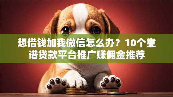 想借钱加我微信怎么办？10个靠谱贷款平台推广赚佣金推荐