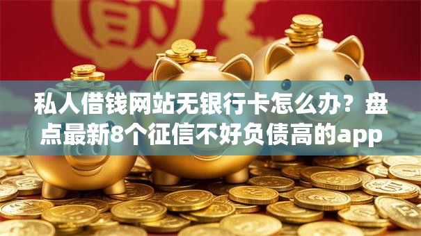私人借钱网站无银行卡怎么办？盘点最新8个征信不好负债高的app