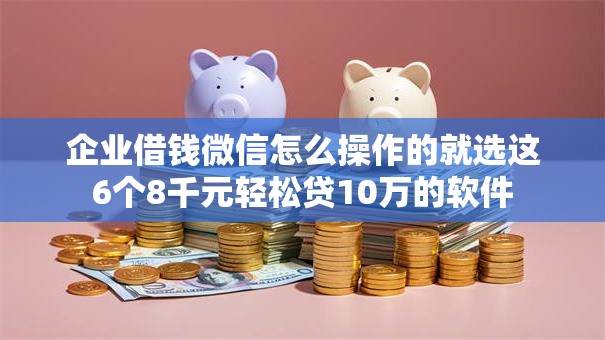 企业借钱微信怎么操作的就选这6个8千元轻松贷10万的软件