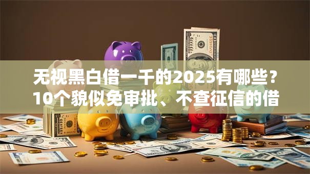 无视黑白借一千的2025有哪些？10个貌似免审批、不查征信的借款平台百分百通过合集