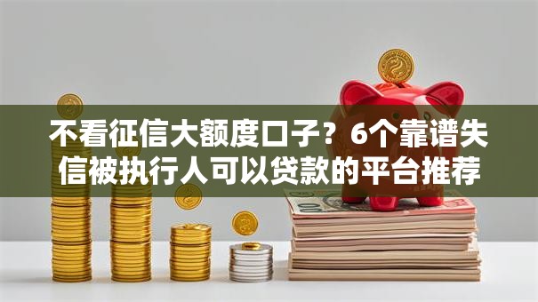 不看征信大额度口子？6个靠谱失信被执行人可以贷款的平台推荐