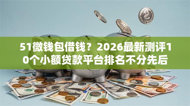 51微钱包借钱？2026最新测评10个小额贷款平台排名不分先后