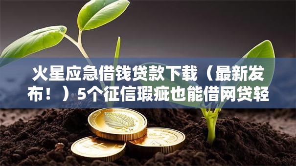 火星应急借钱贷款下载（最新发布！）5个征信瑕疵也能借网贷轻松下款的口子