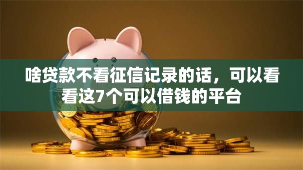 啥贷款不看征信记录的话，可以看看这7个可以借钱的平台