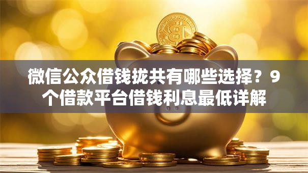 微信公众借钱拢共有哪些选择？9个借款平台借钱利息最低详解