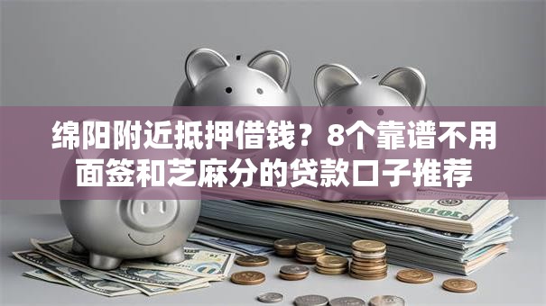 绵阳附近抵押借钱？8个靠谱不用面签和芝麻分的贷款口子推荐