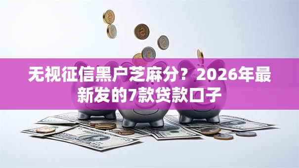 无视征信黑户芝麻分？2026年最新发的7款贷款口子