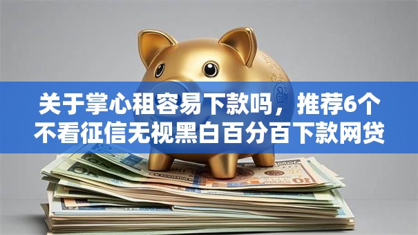 关于掌心租容易下款吗，推荐6个不看征信无视黑白百分百下款网贷口子给你