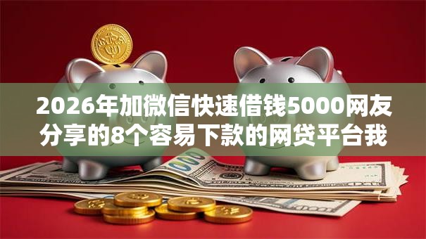 2026年加微信快速借钱5000网友分享的8个容易下款的网贷平台我觉得不错！