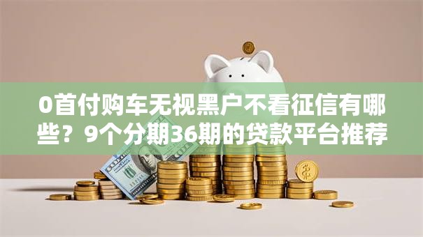 0首付购车无视黑户不看征信有哪些?9个分期36期的贷款平台推荐给你 0首付购车无视黑户不看征信有哪些?9个分期36期的贷款平台推荐给你