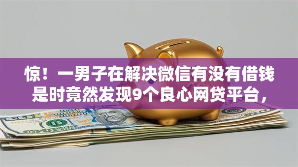 惊！一男子在解决微信有没有借钱是时竟然发现9个良心网贷平台，事后分享了出来