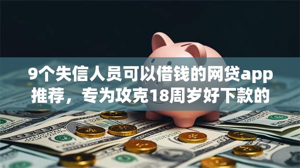 9个失信人员可以借钱的网贷app推荐，专为攻克18周岁好下款的口子难题