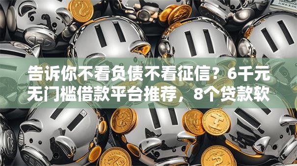 告诉你不看负债不看征信?6千元无门槛借款平台推荐,8个贷款软件盘点 告诉你不看负债不看征信?6千元无门槛借款平台推荐,8个贷款软件盘点