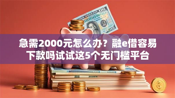 急需2000元怎么办?融e借容易下款吗试试这5个无门槛平台 急需2000元怎么办?融e借容易下款吗试试这5个无门槛平台