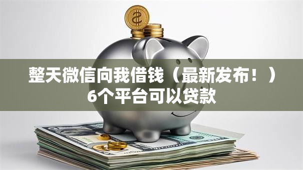 整天微信向我借钱(最新发布!)6个平台可以贷款 整天微信向我借钱(最新发布!)6个平台可以贷款
