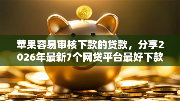 苹果容易审核下款的贷款，分享2026年最新7个网贷平台最好下款