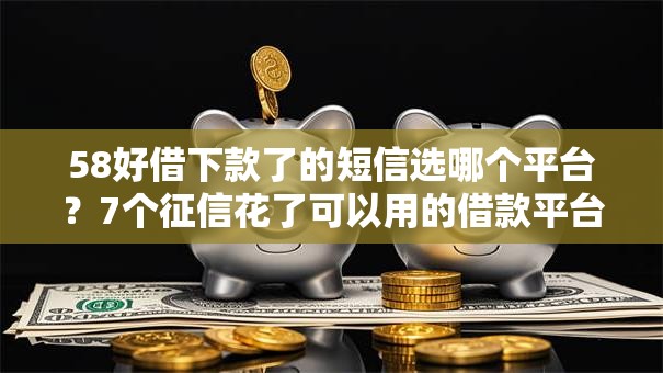 58好借下款了的短信选哪个平台？7个征信花了可以用的借款平台推荐