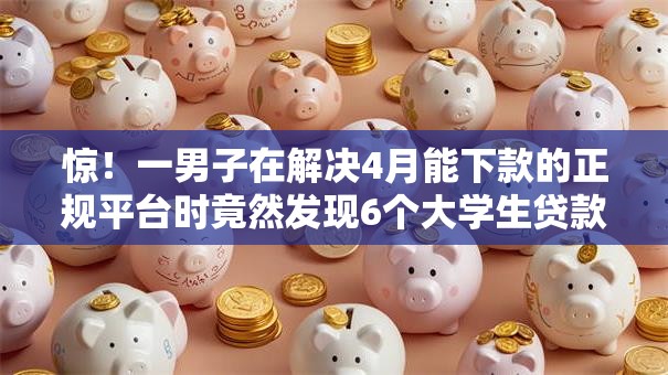 惊！一男子在解决4月能下款的正规平台时竟然发现6个大学生贷款的平台，事后分享了出来