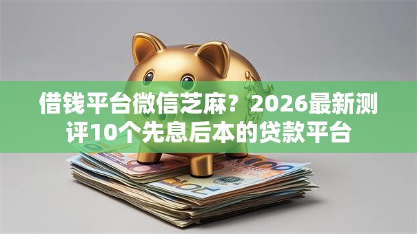 借钱平台微信芝麻？2026最新测评10个先息后本的贷款平台