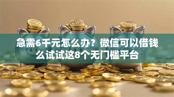急需6千元怎么办？微信可以借钱么试试这8个无门槛平台
