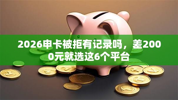 2026申卡被拒有记录吗,差2000元就选这6个平台 2026申卡被拒有记录吗,差2000元就选这6个平台