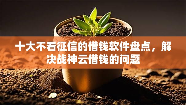 十大不看征信的借钱软件盘点,解决战神云借钱的问题 十大不看征信的借钱软件盘点,解决战神云借钱的问题
