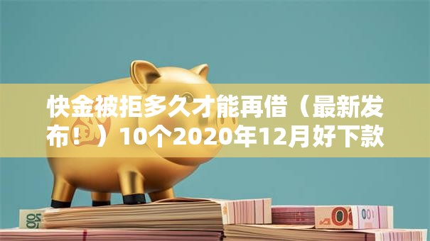 快金被拒多久才能再借(最新发布!)10个2020年12月好下款的口子 快金被拒多久才能再借(最新发布!)10个2020年12月好下款的口子