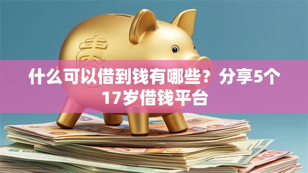 什么可以借到钱有哪些？分享5个17岁借钱平台