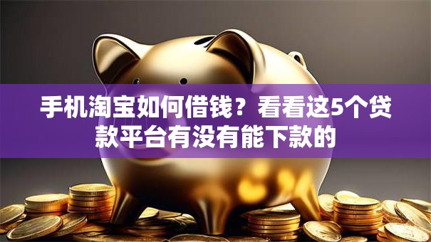 手机淘宝如何借钱?看看这5个贷款平台有没有能下款的 手机淘宝如何借钱?看看这5个贷款平台有没有能下款的