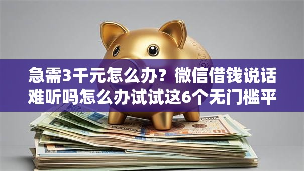急需3千元怎么办？微信借钱说话难听吗怎么办试试这6个无门槛平台