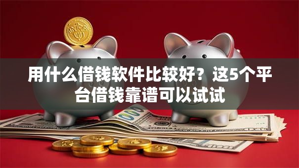 用什么借钱软件比较好?这5个平台借钱靠谱可以试试 用什么借钱软件比较好?这5个平台借钱靠谱可以试试