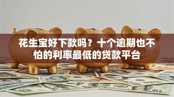 花生宝好下款吗？十个逾期也不怕的利率最低的贷款平台